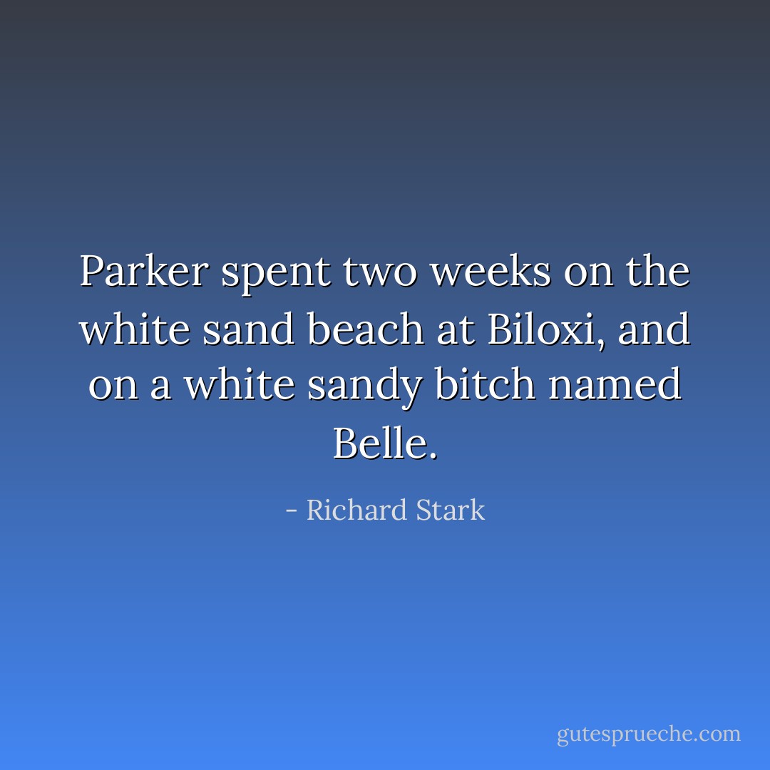 Parker spent two weeks on the white sand beach at Biloxi, and on a white sandy bitch named Belle. - Richard Stark