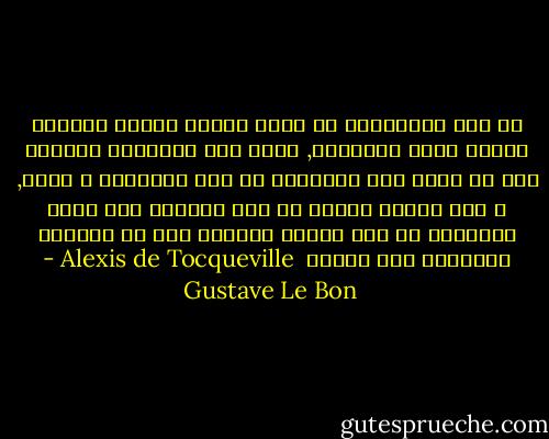 في زمن المساواه لا يعود البشر يثقون ببعضهم البعض بسبب تشابههم, ولكن هذا التشابه يعطيهم ثقه لا حدود لها تقريباً في حكم الجمهور و رأيه, و ذلك لأنهم يجدون من غير الممكن ألا تكون الحقيقه في جهة العدد الأكبر بما أن الجميع يمتلكون نفس العقل<br /><br />Alexis de Tocqueville - Gustave Le Bon