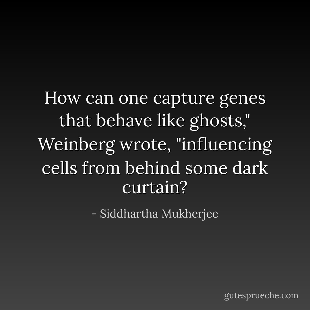 How can one capture genes that behave like ghosts," Weinberg wrote, "influencing cells from behind some dark curtain? - Siddhartha Mukherjee