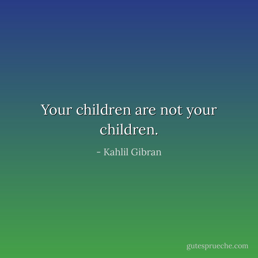Your children are not your children. - Kahlil Gibran
