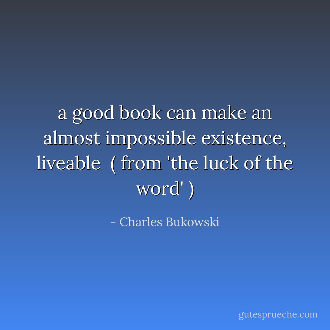 a good book<br />can make an almost<br />impossible<br />existence,<br />liveable<br /><br />( from 'the luck of the word' ) - Charles Bukowski