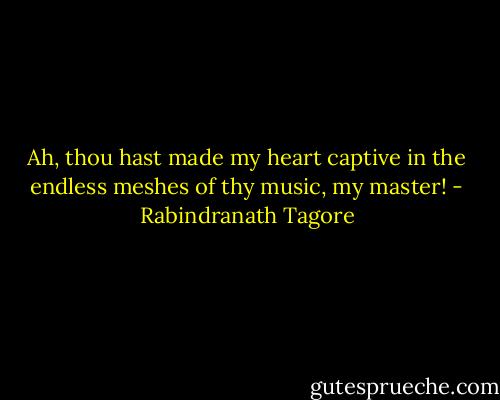 Ah, thou hast made my heart captive in the endless meshes of thy music, my master! - Rabindranath Tagore