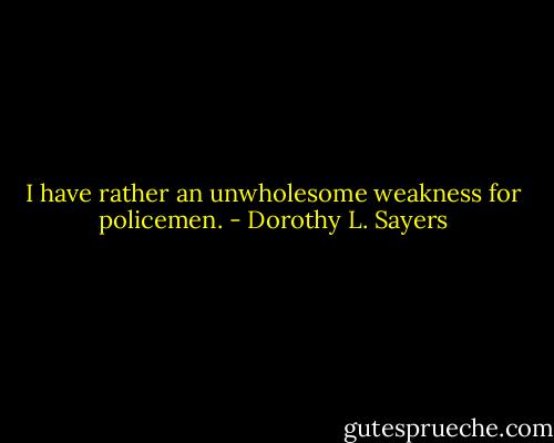 I have rather an unwholesome weakness for policemen. - Dorothy L. Sayers