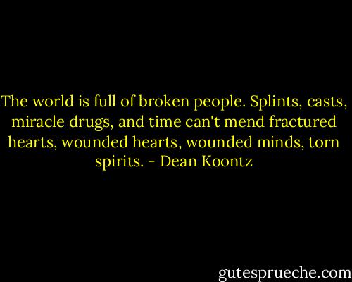 The world is full of broken people. Splints, casts, miracle drugs, and time can't mend fractured hearts, wounded hearts, wounded minds, torn spirits. - Dean Koontz