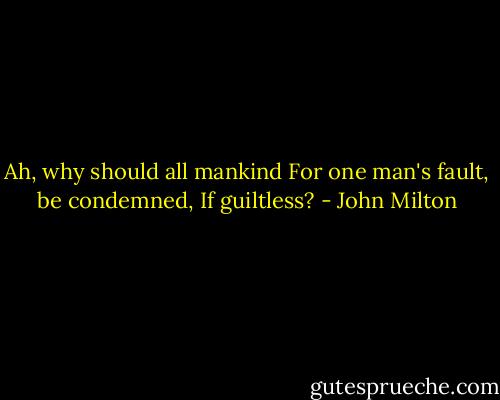 Ah, why should all mankind<br />For one man's fault, be condemned,<br />If guiltless? - John Milton