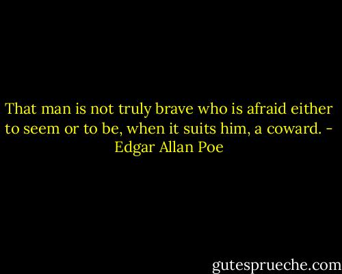 That man is not truly brave who is afraid either to seem or to be, when it suits him, a coward. - Edgar Allan Poe