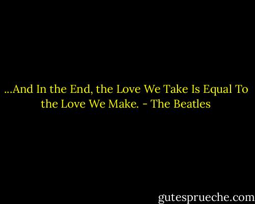 ...And In the End, the Love We Take Is Equal To the Love We Make. - The Beatles