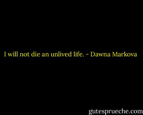 I will not die an unlived life. - Dawna Markova