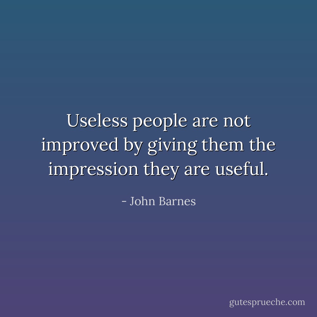 Useless people are not improved by giving them the impression they are useful. - John Barnes