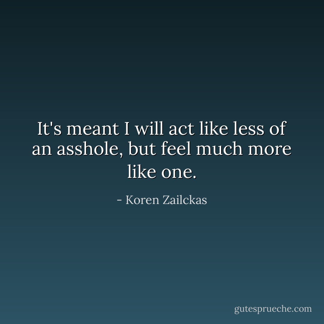 It's meant I will act like less of an asshole, but feel much more like one. - Koren Zailckas
