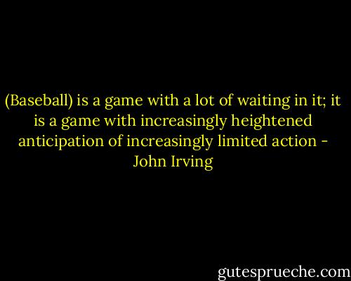 (Baseball) is a game with a lot of waiting in it; it is a game with increasingly heightened anticipation of increasingly limited action - John Irving