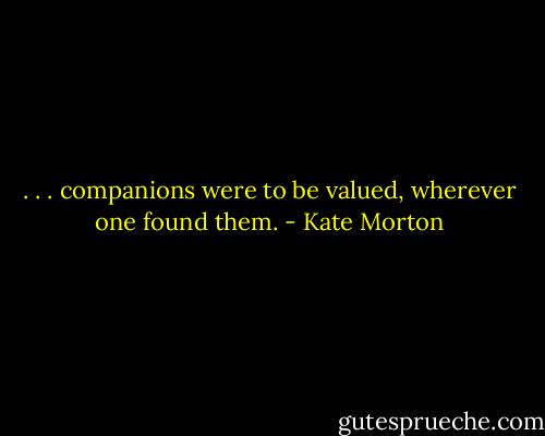 . . . companions were to be valued, wherever one found them. - Kate Morton