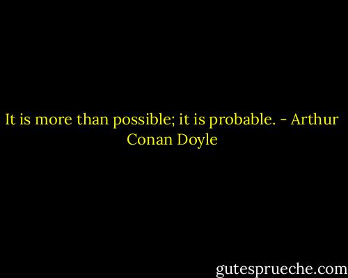 It is more than possible; it is probable. - Arthur Conan Doyle