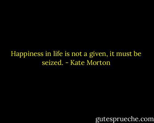 Happiness in life is not a given, it must be seized. - Kate Morton