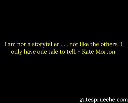 I am not a storyteller . . . not like the others. I only have one tale to tell. - Kate Morton