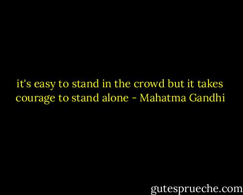 it's easy to stand in the crowd but it takes courage to stand alone - Mahatma Gandhi