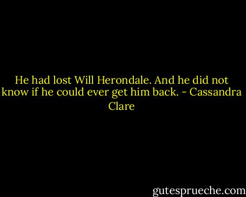 He had lost Will Herondale. And he did not know if he could ever get him back. - Cassandra Clare