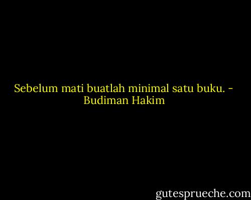 Sebelum mati buatlah minimal satu buku. - Budiman Hakim