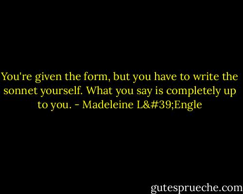 You're given the form, but you have to write the sonnet yourself. What you say is completely up to you. - Madeleine L'Engle