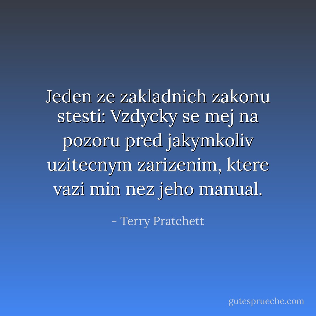 Jeden ze zakladnich zakonu stesti: Vzdycky se mej na pozoru pred jakymkoliv uzitecnym zarizenim, ktere vazi min nez jeho manual. - Terry Pratchett