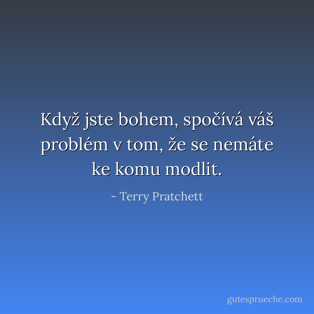 Když jste bohem, spočívá váš problém v tom, že se nemáte ke komu modlit. - Terry Pratchett