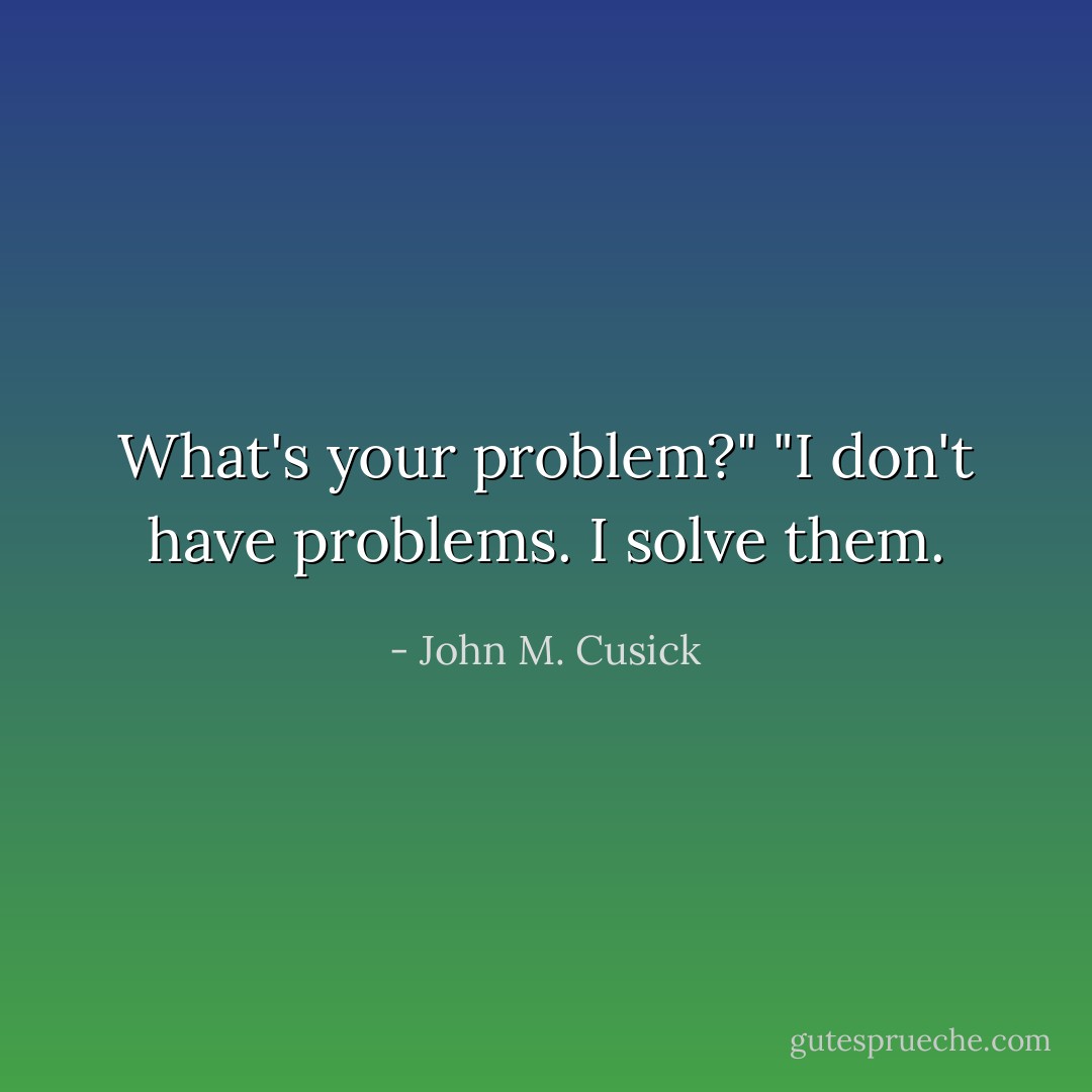 What's your problem?"<br />"I don't have problems. I solve them. - John M. Cusick