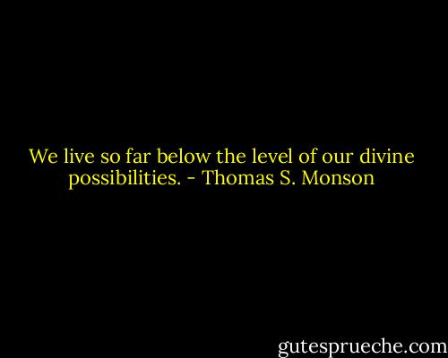 We live so far below the level of our divine possibilities. - Thomas S. Monson