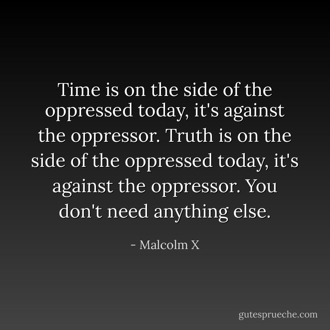 Time is on the side of the oppressed today, it's against the oppressor. Truth is on the side of the oppressed today, it's against the oppressor. You don't need anything else. - Malcolm X