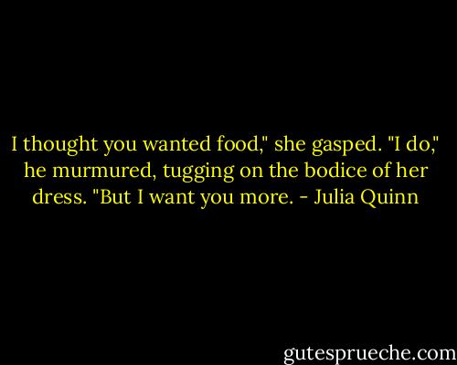 I thought you wanted food," she gasped.<br />"I do," he murmured, tugging on the bodice of her dress. "But I want you more. - Julia Quinn