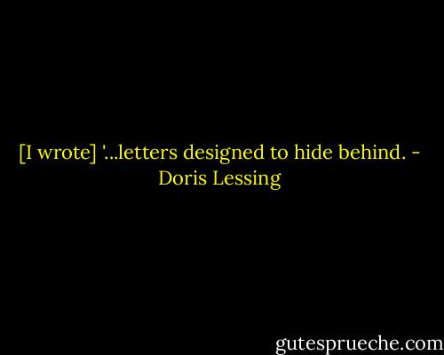 [I wrote] '...letters designed to hide behind. - Doris Lessing
