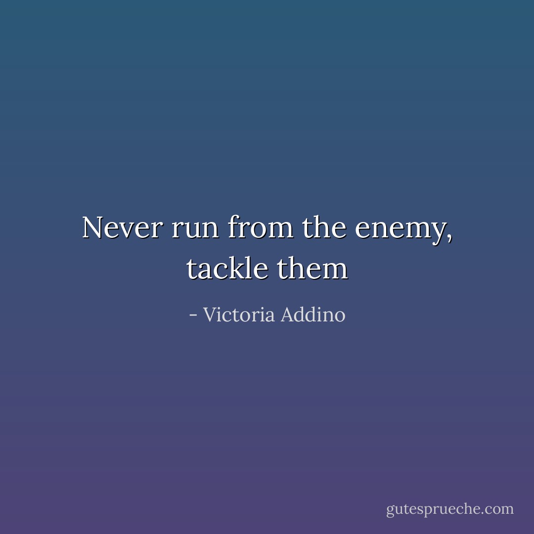 Never run from the enemy, tackle them - Victoria Addino