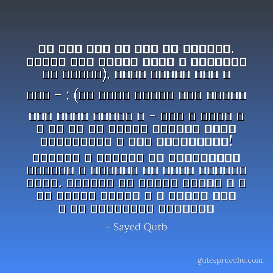 و إن الكثيرين ليشفقون من اتباع شريعة الله و السير على هداه. يشفقون من عداوة أعداء الله و مكرهم، و يشفقون من تألب الخصوم عليهم، و يشفقون من المضايقات الاقتصادية و غير الاقتصادية! و إن هي إلا أوهام كأوهام قريش يوم قالت لرسول الله - صلى الله عليه و سلم - : (إن نتبع الهدى معك نتخطف من أرضنا). فلما اتبعت هدى الله سيطرت على مشارق الأرض و مغاربها في ربع قرن أو أقل من الزمان. - Sayed Qutb