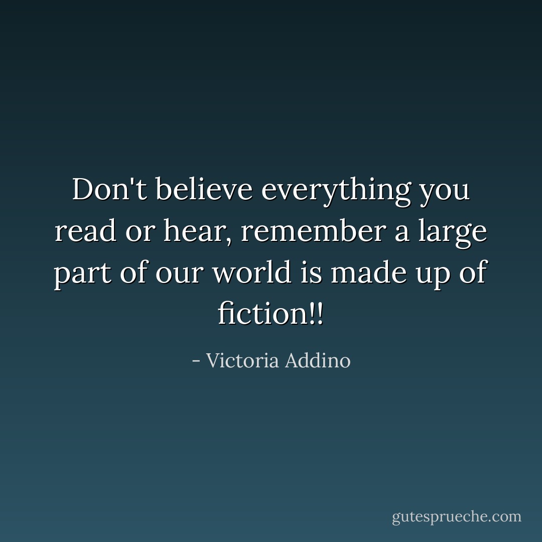 Don't believe everything you read or hear, remember a large part of our world is made up of fiction!! - Victoria Addino