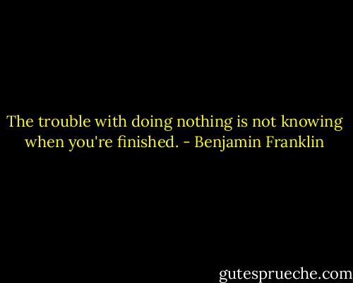The trouble with doing nothing is not knowing when you're finished. - Benjamin Franklin