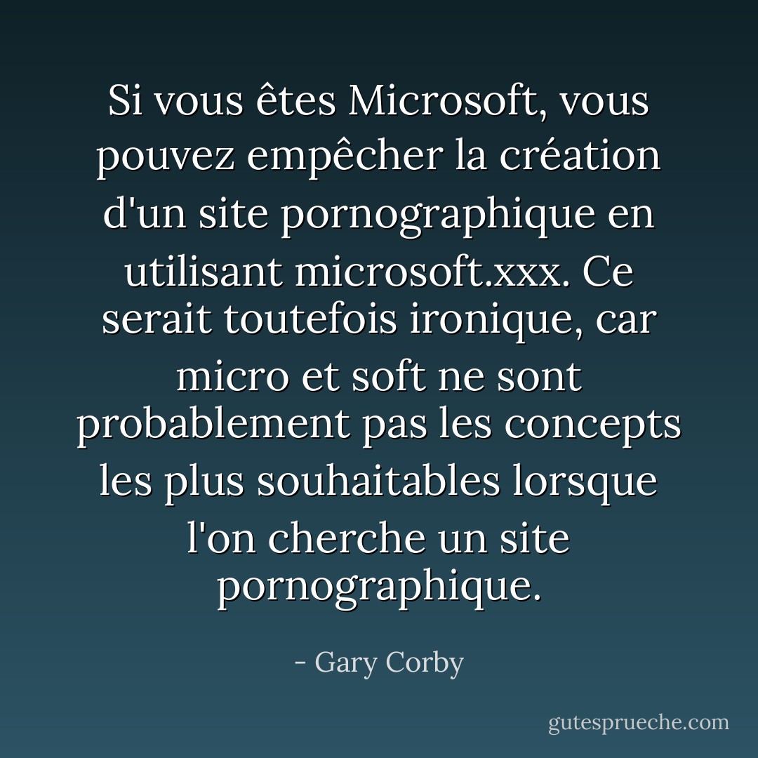 Si vous êtes Microsoft, vous pouvez empêcher la création d'un site pornographique en utilisant microsoft.xxx. Ce serait toutefois ironique, car <i>micro</i> et <i>soft</i> ne sont probablement pas les concepts les plus souhaitables lorsque l'on cherche un site pornographique. - Gary Corby