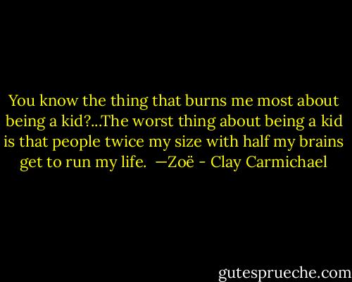 You know the thing that burns me most about being a kid?...The worst thing about being a kid is that people twice my size with half my brains get to run my life.<br /><br />—Zoë - Clay Carmichael