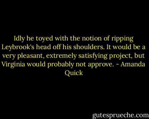 Idly he toyed with the notion of ripping Leybrook's head off his shoulders. It would be a very pleasant, extremely satisfying project, but Virginia would probably not approve. - Amanda Quick