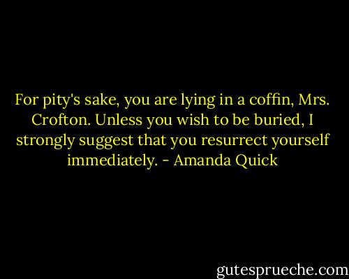 For pity's sake, you are lying in a coffin, Mrs. Crofton. Unless you wish to be buried, I strongly suggest that you resurrect yourself immediately. - Amanda Quick