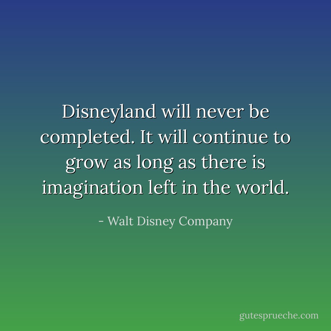 Disneyland will never be completed. It will continue to grow as long as there is imagination left in the world. - Walt Disney Company