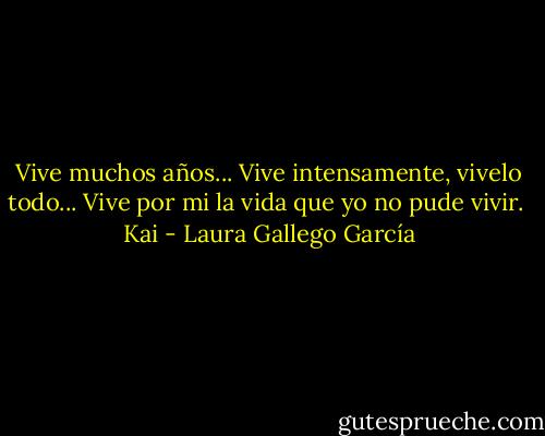 Vive muchos años... Vive intensamente, vivelo todo... Vive por mi la vida que yo no pude vivir.<br /><br />Kai - Laura Gallego García