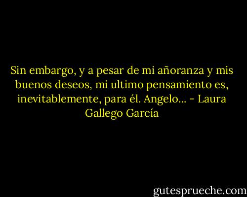 Sin embargo, y a pesar de mi añoranza y mis buenos deseos, mi ultimo pensamiento es, inevitablemente, para él. Angelo... - Laura Gallego García