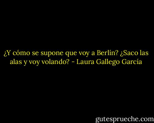¿Y cómo se supone que voy a Berlín? ¿Saco las alas y voy volando? - Laura Gallego García