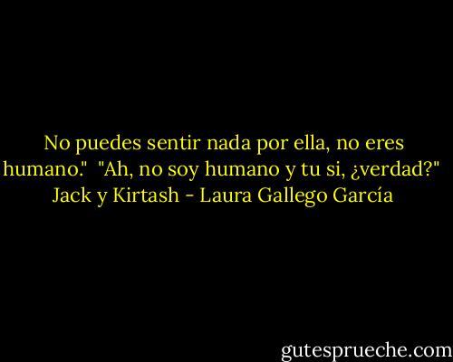 No puedes sentir nada por ella, no eres humano." <br />"Ah, no soy humano y tu si, ¿verdad?" <br />Jack y Kirtash - Laura Gallego García