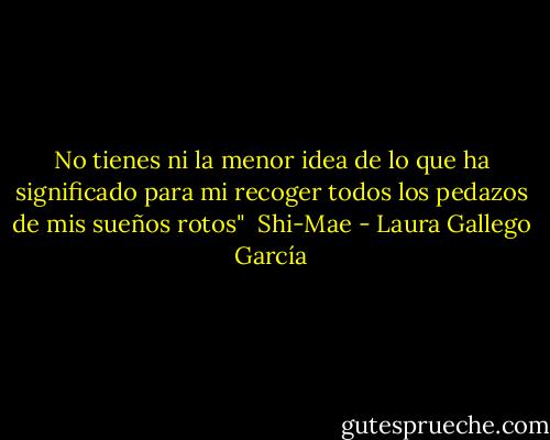 No tienes ni la menor idea de lo que ha significado para mi recoger todos los pedazos de mis sueños rotos"<br /><br />Shi-Mae - Laura Gallego García