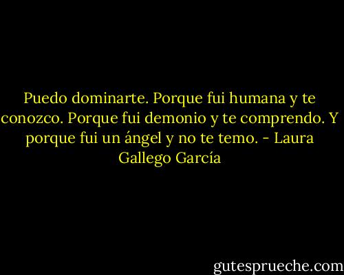 Puedo dominarte. Porque fui humana y te conozco. Porque fui demonio y te comprendo. Y porque fui un ángel y no te temo. - Laura Gallego García