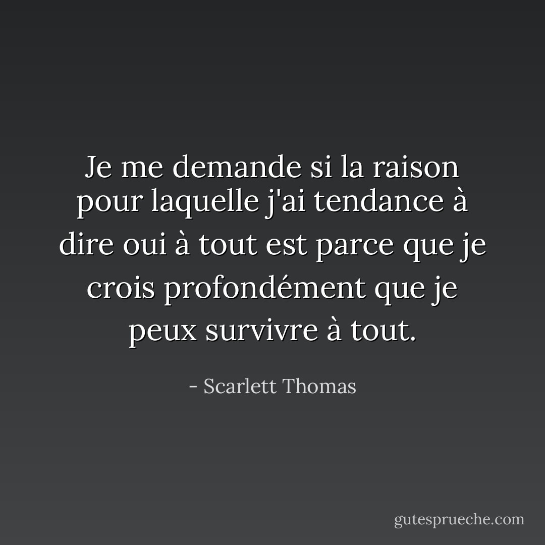 Je me demande si la raison pour laquelle j'ai tendance à dire oui à tout est parce que je crois profondément que je peux survivre à tout. - Scarlett Thomas