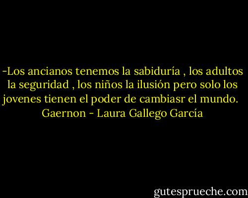 -Los ancianos tenemos la sabiduría , los adultos la seguridad , los niños la ilusión pero solo los jovenes tienen el poder de cambiasr el mundo.<br /><br />Gaernon - Laura Gallego García