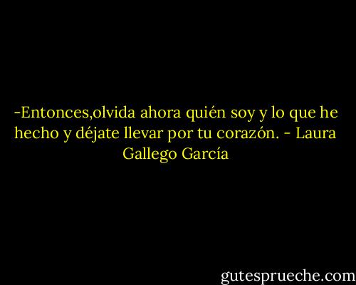 -Entonces,olvida ahora quién soy y lo que he hecho y déjate llevar por tu corazón. - Laura Gallego García