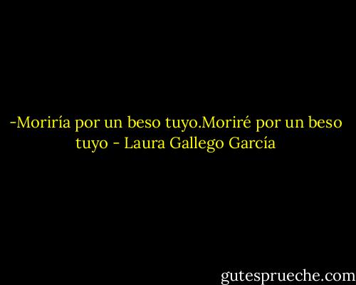 -Moriría por un beso tuyo.Moriré por un beso tuyo - Laura Gallego García