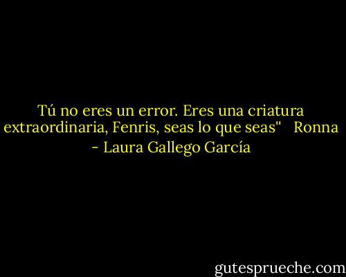 Tú no eres un error. Eres una criatura extraordinaria, Fenris, seas lo que seas'' <br /><br />Ronna - Laura Gallego García